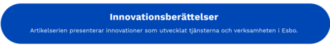 Text Innovationberättelser. Artikelnserien presenterar innovationer som utvecklat tjänsterna och verksamheten i Esbo.